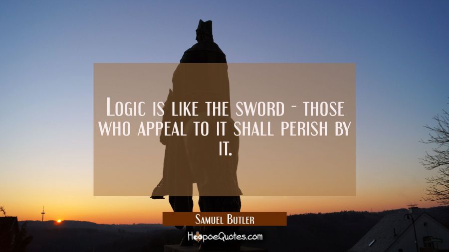 Logic is like the sword - those who appeal to it shall perish by it. Samuel Butler Quotes