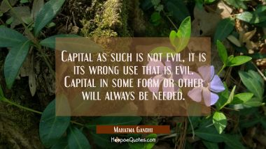 Capital as such is not evil, it is its wrong use that is evil. Capital in some form or other will a Mahatma Gandhi Quotes