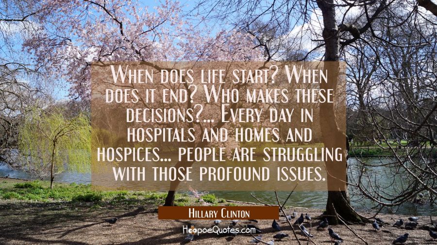 When does life start? When does it end? Who makes these decisions?... Every day in hospitals and ho Hillary Clinton Quotes