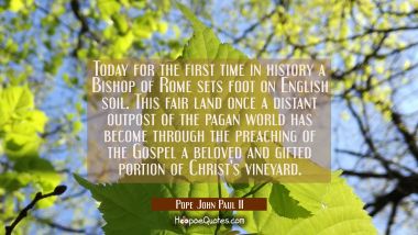 Today for the first time in history a Bishop of Rome sets foot on English soil. This fair land once Pope John Paul II Quotes