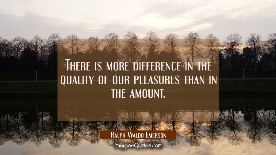 There is more difference in the quality of our pleasures than in the amount. Ralph Waldo Emerson Quotes