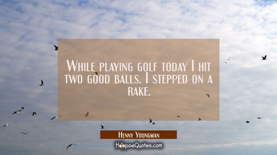 While playing golf today I hit two good balls. I stepped on a rake. Henny Youngman Quotes