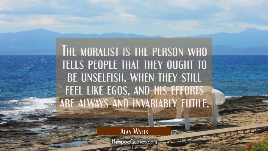 The moralist is the person who tells people that they ought to be unselfish when they still feel li Alan Watts Quotes
