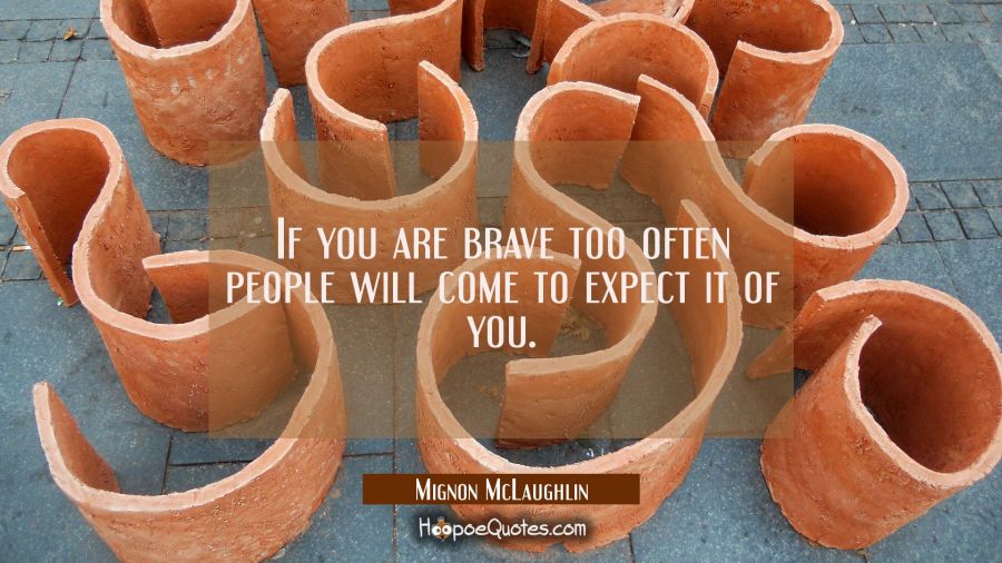 If you are brave too often people will come to expect it of you. Mignon McLaughlin Quotes