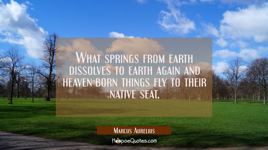 What springs from earth dissolves to earth again and heaven-born things fly to their native seat. Marcus Aurelius Quotes