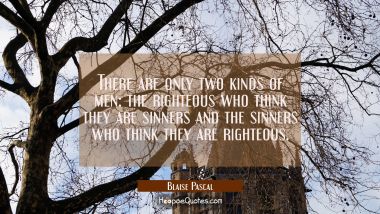 There are only two kinds of men: the righteous who think they are sinners and the sinners who think