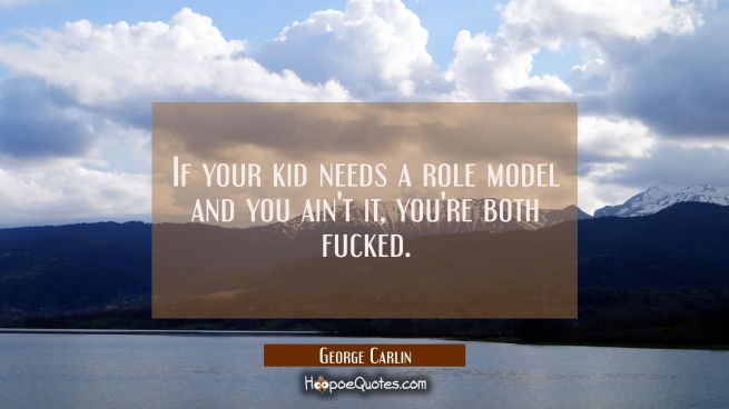 If your kid needs a role model and you ain't it, you're both fucked.