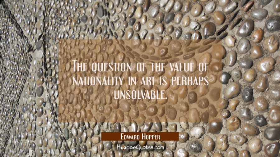 The question of the value of nationality in art is perhaps unsolvable. Edward Hopper Quotes