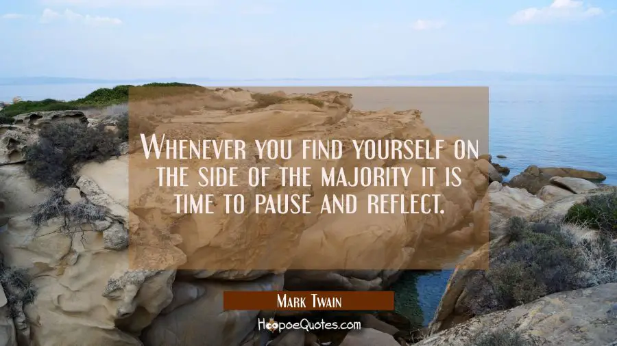 Whenever you find yourself on the side of the majority it is time to pause and reflect. Mark Twain Quotes