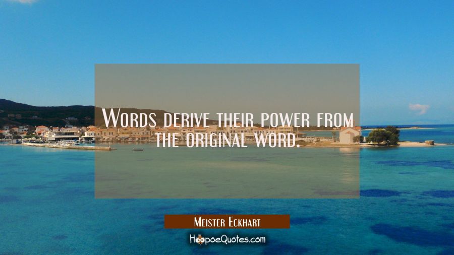 Words derive their power from the original word. Meister Eckhart Quotes