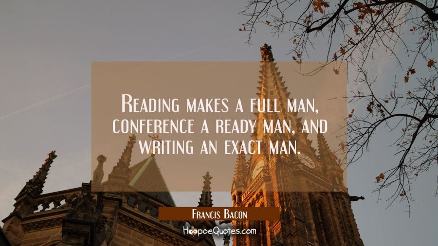 Reading makes a full man, conference a ready man, and writing an exact man. Francis Bacon Quotes