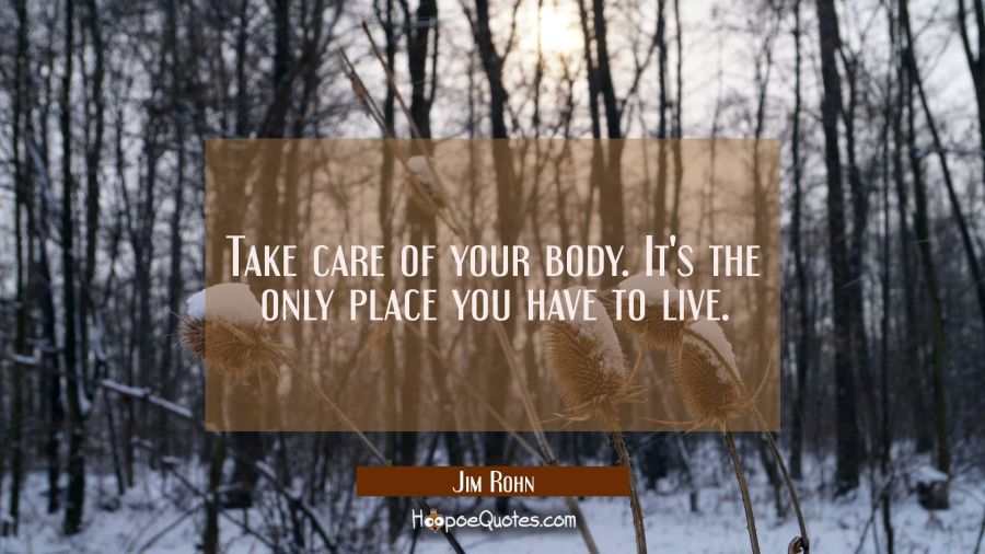Take care of your body. It's the only place you have to live. Jim Rohn Quotes