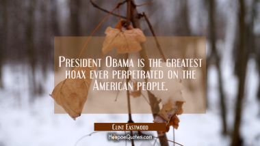 President Obama is the greatest hoax ever perpetrated on the American people. Clint Eastwood Quotes