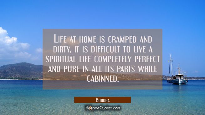 Life at home is cramped and dirty it is difficult to live a spiritual life completely perfect and p