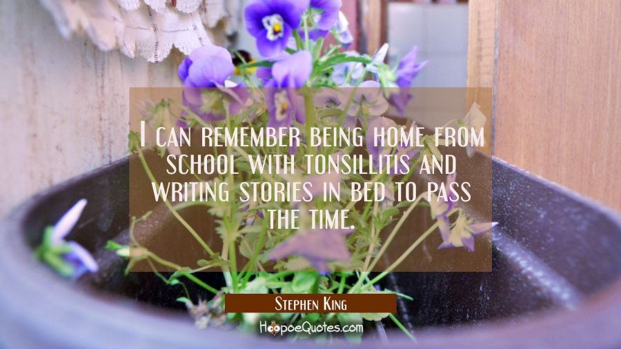 I can remember being home from school with tonsillitis and writing stories in bed to pass the time. Stephen King Quotes