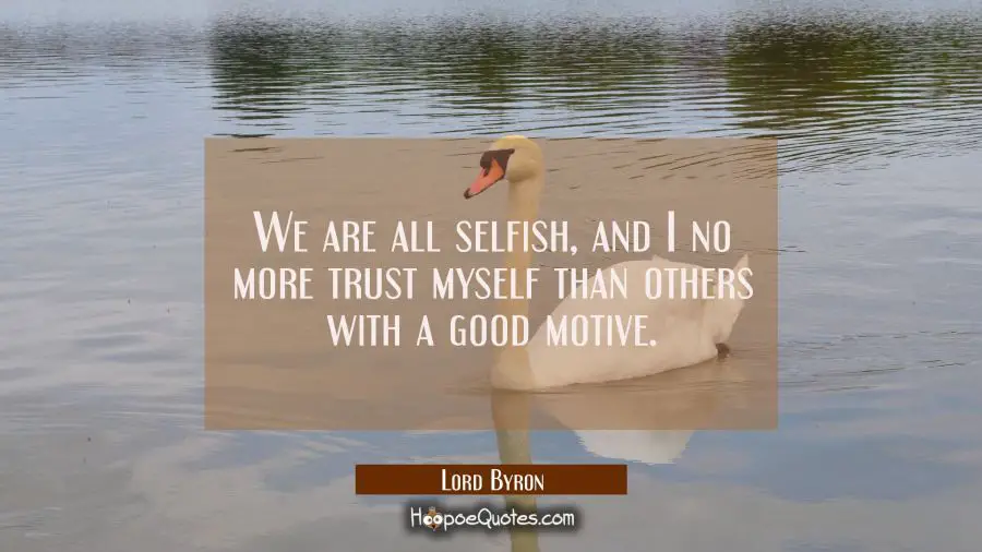 We are all selfish and I no more trust myself than others with a good motive. Lord Byron Quotes