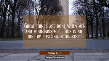 Great things are done when men and mountains meet, This is not done by jostling in the street William Blake Quotes