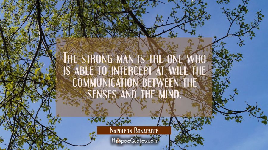 The strong man is the one who is able to intercept at will the communication between the senses and Napoleon Bonaparte Quotes