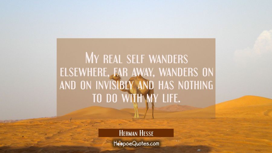 My real self wanders elsewhere, far away, wanders on and on invisibly and has nothing to do with my life. Herman Hesse Quotes
