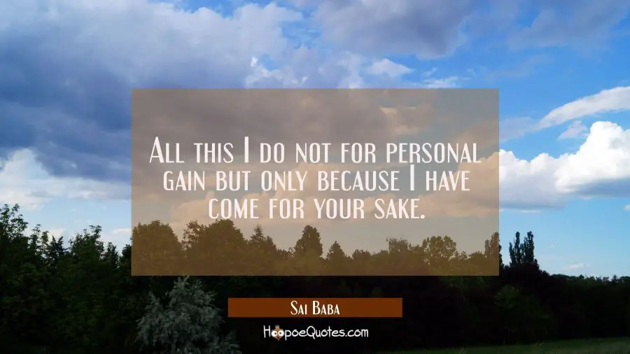 All this I do not for personal gain but only because I have come for your sake. Sai Baba Quotes