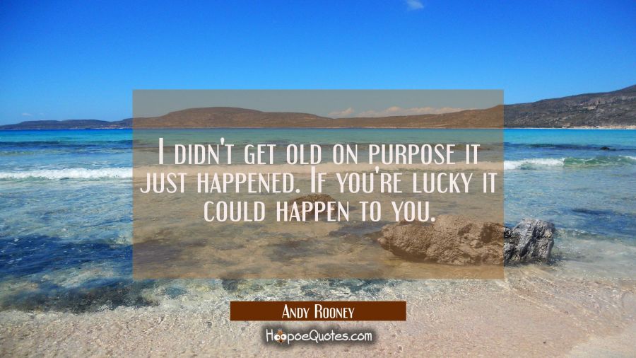 I didn't get old on purpose it just happened. If you're lucky it could happen to you. Andy Rooney Quotes