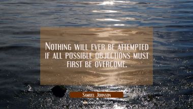 Nothing will ever be attempted if all possible objections must first be overcome.