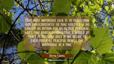 Our most important task is to transform our consciousness so that violence is no longer an option f Deepak Chopra Quotes