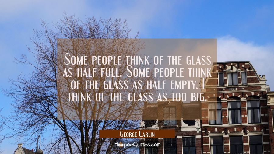 Some people think of the glass as half full. Some people think of the glass as half empty. I think George Carlin Quotes