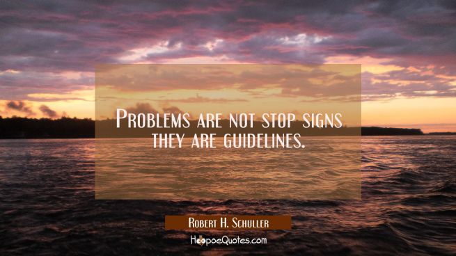 Problems are not stop signs they are guidelines.