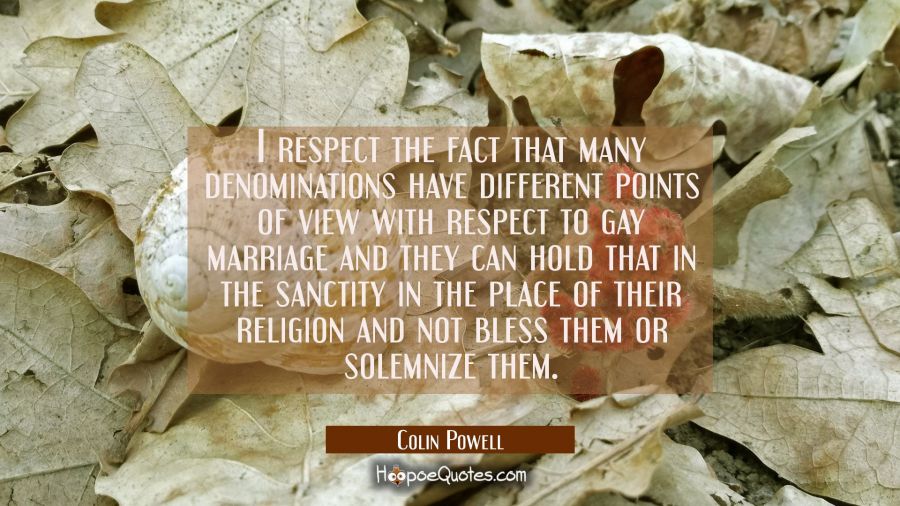 I respect the fact that many denominations have different points of view with respect to gay marria Colin Powell Quotes