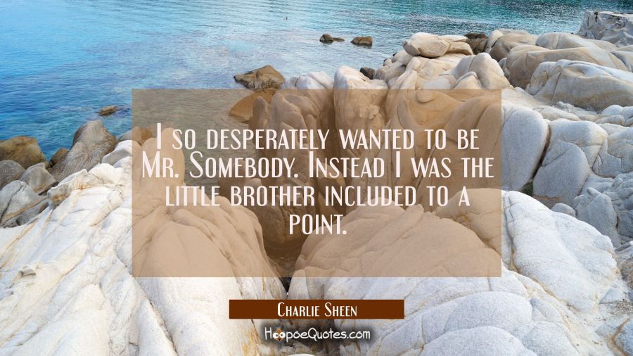 I so desperately wanted to be Mr. Somebody. Instead I was the little brother included to a point. Charlie Sheen Quotes
