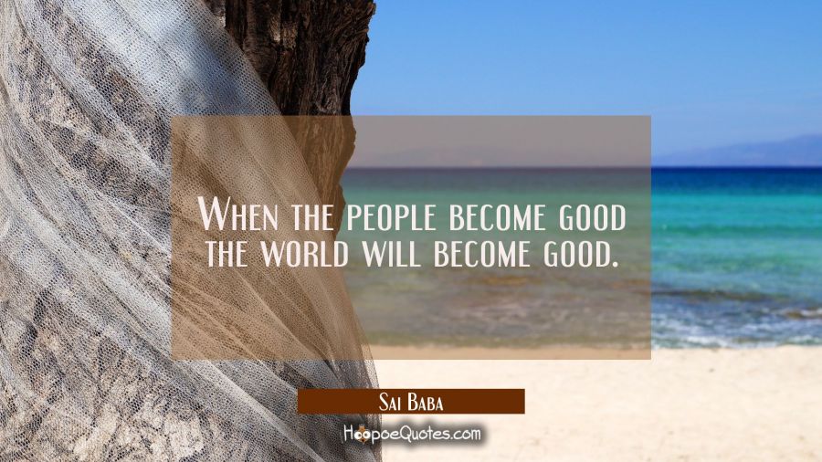 When the people become good the world will become good. Sai Baba Quotes