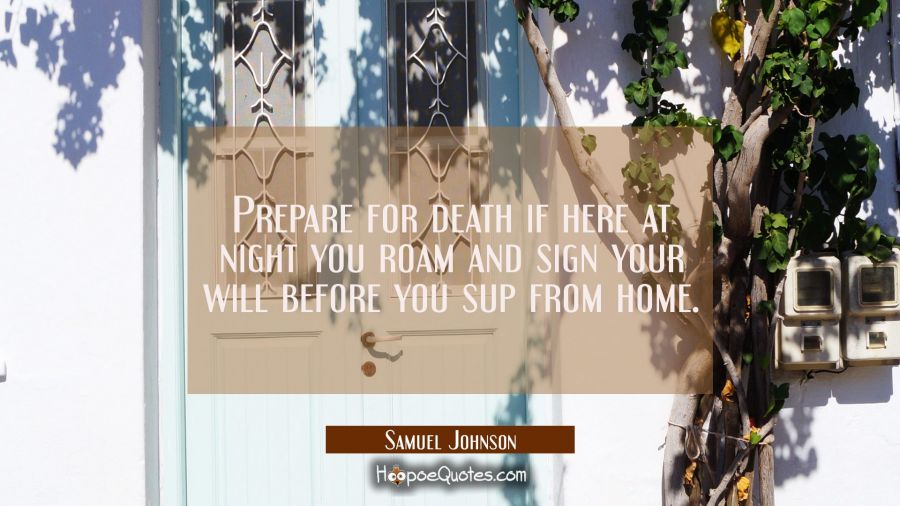 Prepare for death if here at night you roam and sign your will before you sup from home. Samuel Johnson Quotes