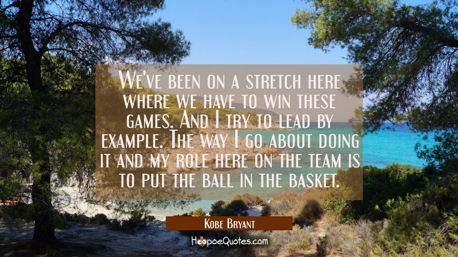 We've been on a stretch here where we have to win these games. And I try to lead by example. The wa Kobe Bryant Quotes
