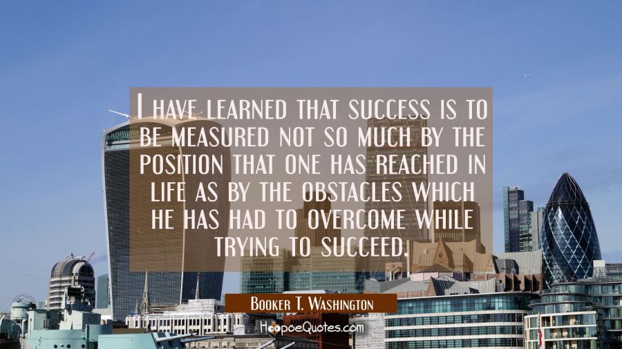 I have learned that success is to be measured not so much by the position that one has reached in l Booker T. Washington Quotes
