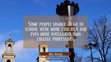 Some people unable to go to school were more educated and even more intelligent than college profes Maya Angelou Quotes