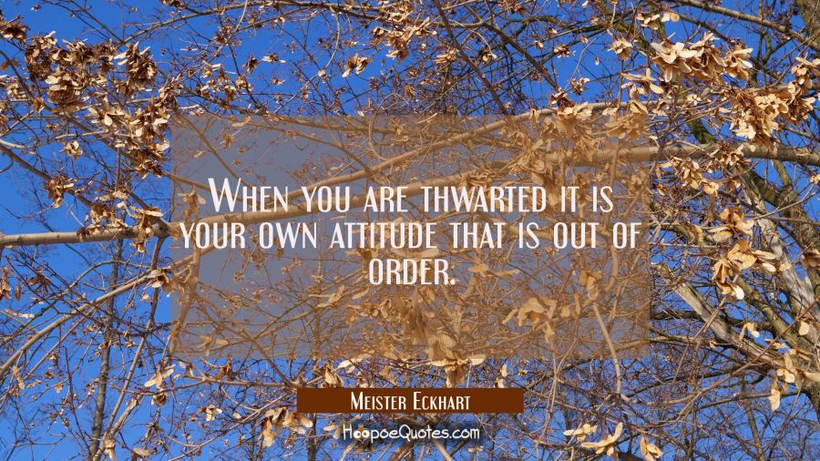 When you are thwarted it is your own attitude that is out of order. Meister Eckhart Quotes