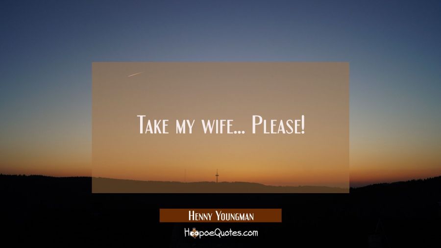 Take my wife... Please! Henny Youngman Quotes