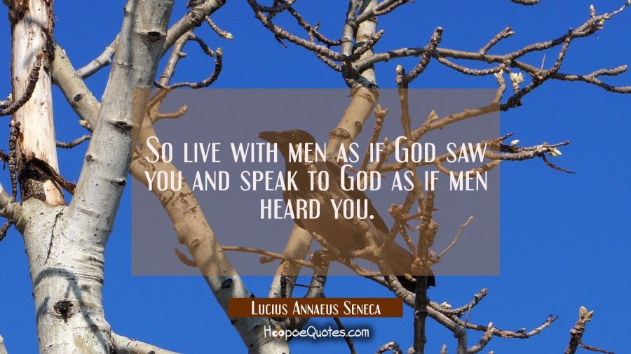 So live with men as if God saw you and speak to God as if men heard you. Lucius Annaeus Seneca Quotes