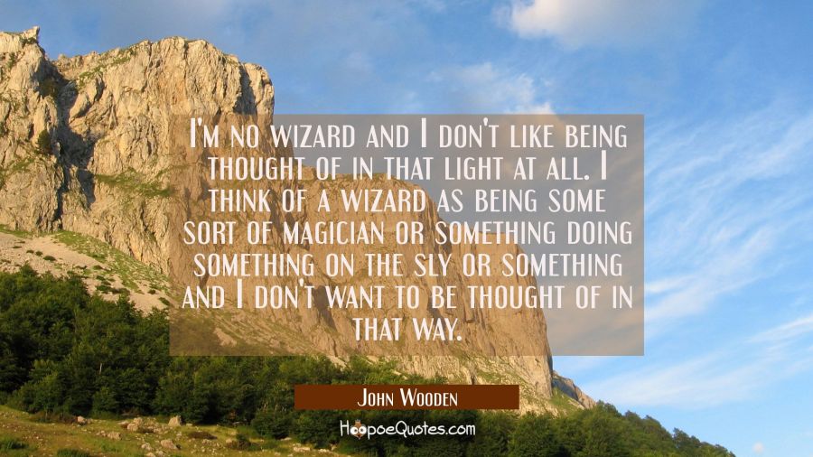 I'm no wizard and I don't like being thought of in that light at all. I think of a wizard as being  John Wooden Quotes
