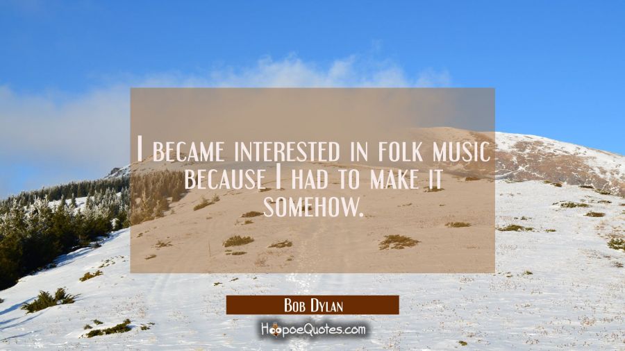 I became interested in folk music because I had to make it somehow. Bob Dylan Quotes