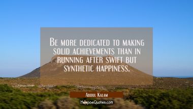 Be more dedicated to making solid achievements than in running after swift but synthetic happiness. Abdul Kalam Quotes