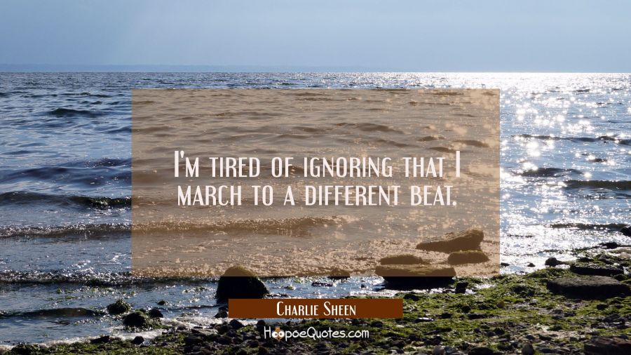 I'm tired of ignoring that I march to a different beat. Charlie Sheen Quotes