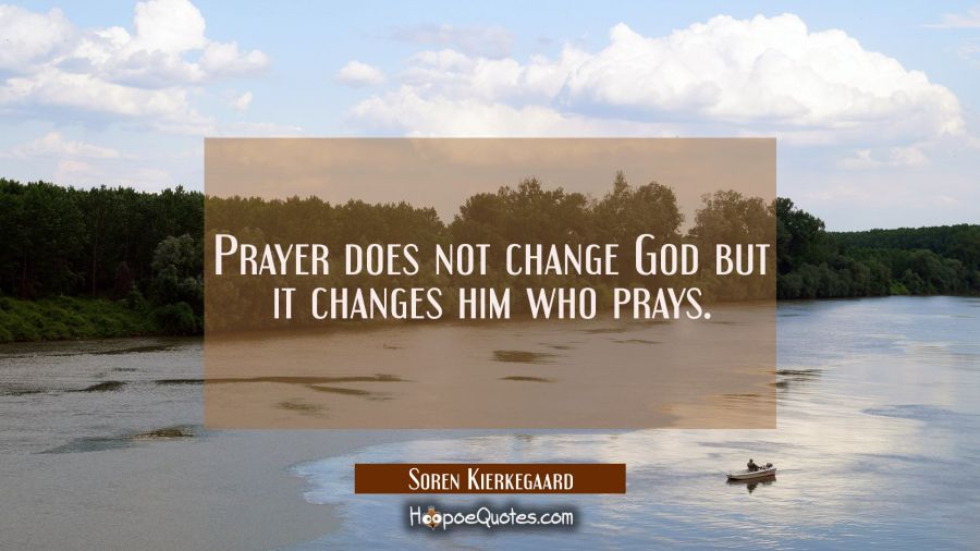 Prayer does not change God but it changes him who prays. Soren Kierkegaard Quotes
