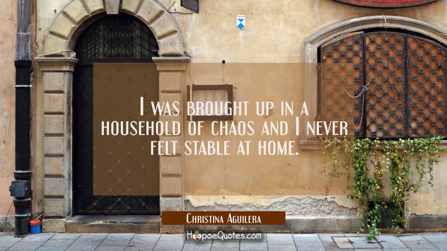 I was brought up in a household of chaos and I never felt stable at home. Christina Aguilera Quotes