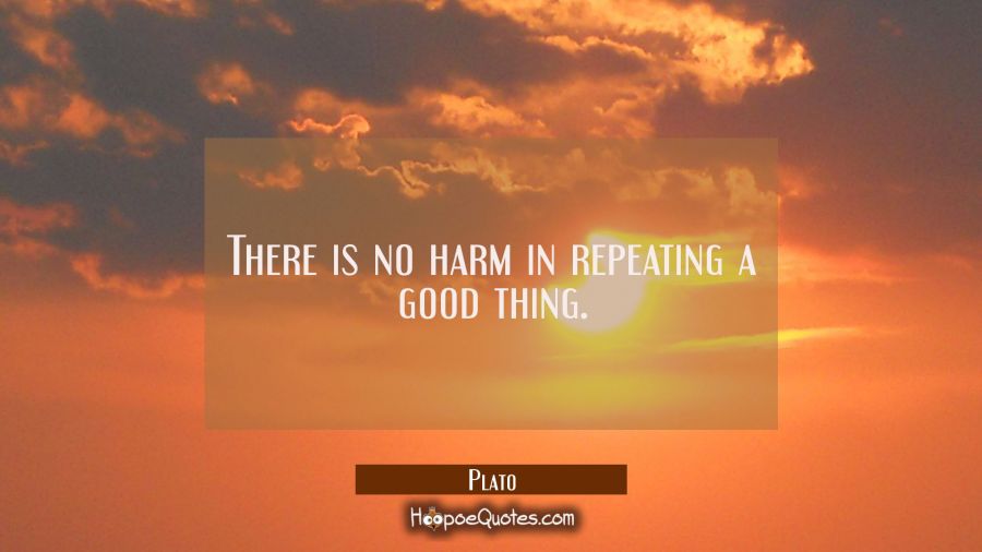 There is no harm in repeating a good thing. Plato Quotes