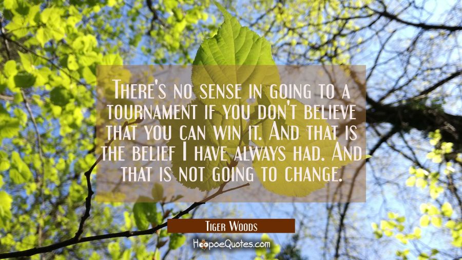 There's no sense in going to a tournament if you don't believe that you can win it. And that is the Tiger Woods Quotes
