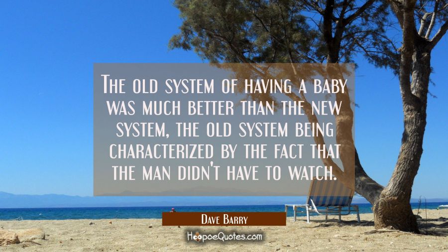 The old system of having a baby was much better than the new system the old system being characteri Dave Barry Quotes