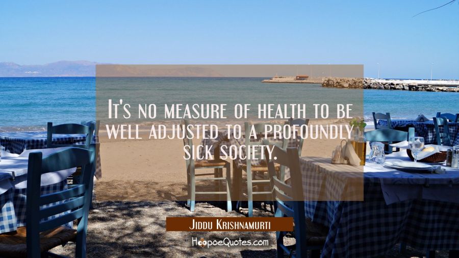It's no measure of health to be well adjusted to a profoundly sick society. Jiddu Krishnamurti Quotes