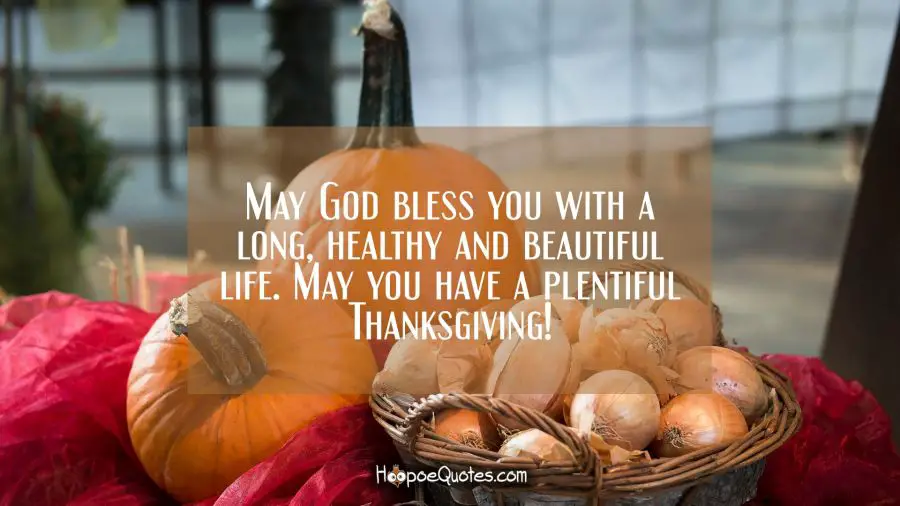 May God bless you with a long, healthy and beautiful life. May you have a plentiful Thanksgiving! Thanksgiving Quotes